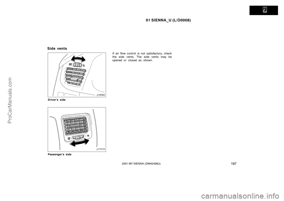 TOYOTA SIENNA 2001 Owners Manual
01 SIENNA_U (L/O0008)
1972001 MY SIENNA (OM45406U)
Side vents
Driver’s side
Passenger’s side
If air flow control is not satisfactory, check
the side vents. The side vents may be
opened or close TOYOTA SIENNA 2001 Owners Manual
01 SIENNA_U (L/O0008)
1972001 MY SIENNA (OM45406U)
Side vents
Driver’s side
Passenger’s side
If air flow control is not satisfactory, check
the side vents. The side vents may be
opened or close