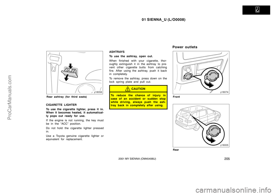 TOYOTA SIENNA 2001 Owners Manual
01 SIENNA_U (L/O0008)
2052001 MY SIENNA (OM45406U)
Rear ashtray (for third seats)
CIGARETTE LIGHTER
To use the cigarette lighter, press it in.
When it becomes heated, it automatical-
ly pops out re TOYOTA SIENNA 2001 Owners Manual
01 SIENNA_U (L/O0008)
2052001 MY SIENNA (OM45406U)
Rear ashtray (for third seats)
CIGARETTE LIGHTER
To use the cigarette lighter, press it in.
When it becomes heated, it automatical-
ly pops out re