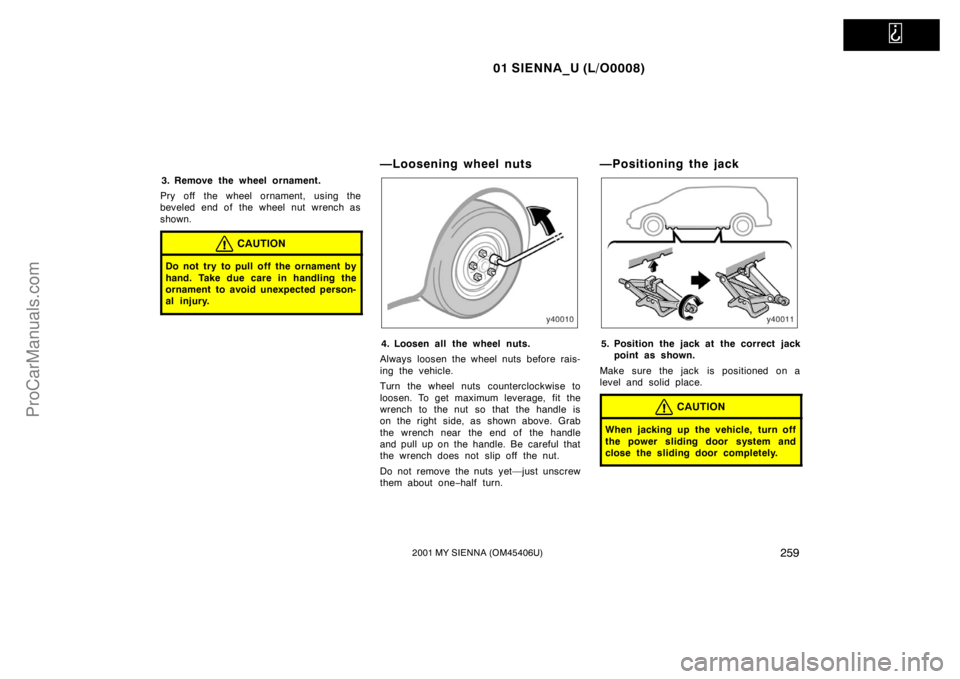 TOYOTA SIENNA 2001  Owners Manual   
01 SIENNA_U (L/O0008)
2592001 MY SIENNA (OM45406U)
3. Remove the wheel ornament.
Pry off the wheel ornament, using the
beveled end of the wheel nut wrench as
shown.
CAUTION
Do not try to pull off t