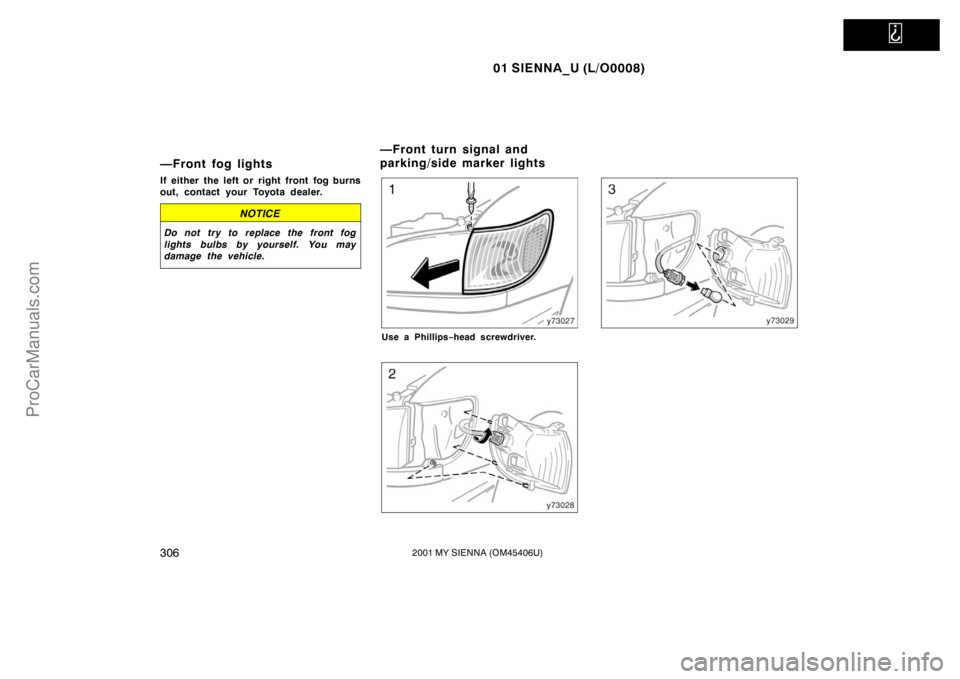 TOYOTA SIENNA 2001  Owners Manual   
01 SIENNA_U (L/O0008)
3062001 MY SIENNA (OM45406U)
—Front fog lights
If either the left or right front fog burns
out, contact your Toyota dealer.
NOTICE
Do not try to replace the front fog
lights