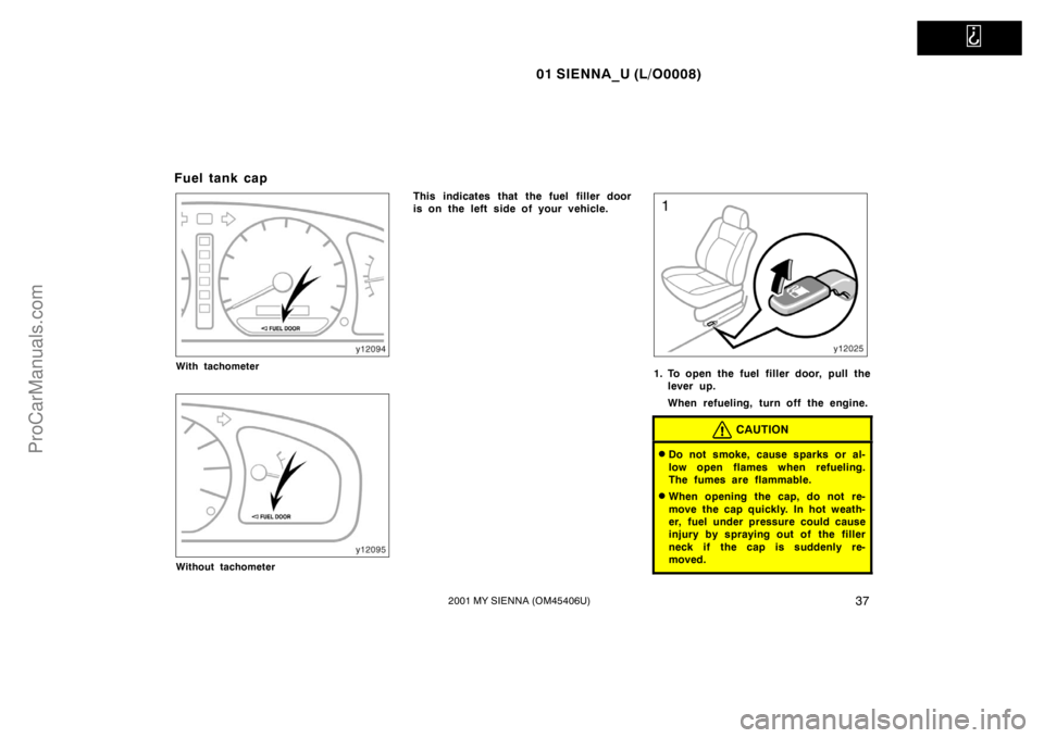 TOYOTA SIENNA 2001 Service Manual   
01 SIENNA_U (L/O0008)
372001 MY SIENNA (OM45406U)
Fuel tank cap
With tachometer
Without tachometer
This indicates that the fuel filler door
is on the left side of your vehicle.
1. To open the fuel 