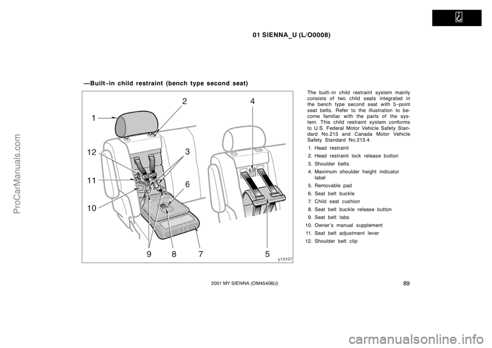TOYOTA SIENNA 2001  Owners Manual   
01 SIENNA_U (L/O0008)
892001 MY SIENNA (OM45406U)
The built−in child restraint system mainly
consists of two child seats integrated in
the bench type second seat with 5−point
seat belts. Refer 