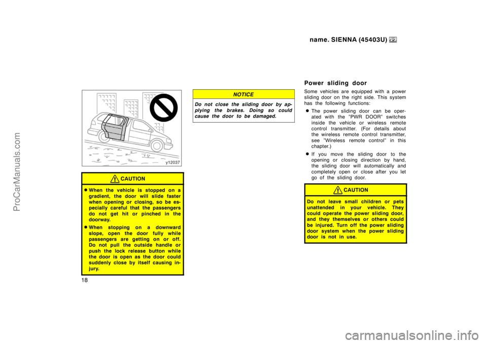 TOYOTA SIENNA 1999 User Guide name. SIENNA (45403U) 
18
CAUTION
When the vehicle is stopped on a
gradient, the door will slide faster
when opening or closing, so be es-
pecially careful that the passengers
do not get hit or pinch