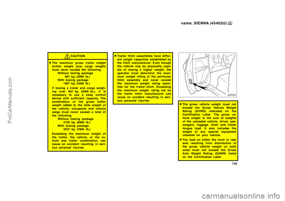 TOYOTA SIENNA 1999  Owners Manual name. SIENNA (45403U) 
199
CAUTION
The maximum gross trailer weight
(trailer weight plus cargo weight)
must never exceed the following. 
Without towing package
907 kg (2000 lb.)
With towing package
1
