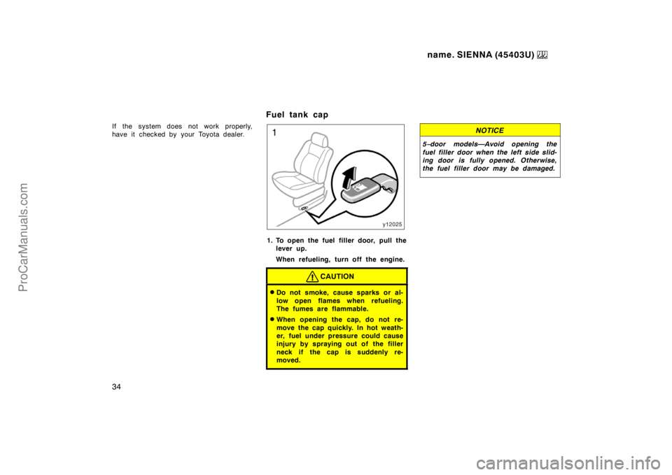 TOYOTA SIENNA 1999 Owners Guide name. SIENNA (45403U) 
34
If the system does not work properly,
have it  checked by  your Toyota dealer.
Fuel tank cap
1. To open the fuel filler door, pull the
lever up.
When refueling, turn off the 