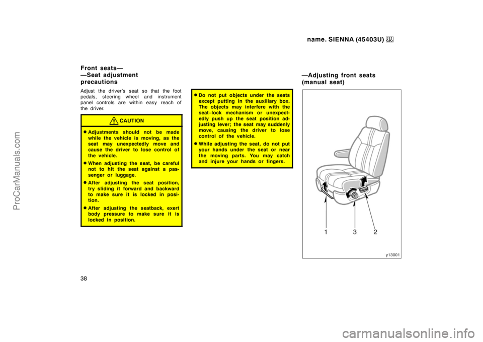 TOYOTA SIENNA 1999 Owners Guide name. SIENNA (45403U) 
38
Adjust the driver’s seat so that the foot
pedals, steering wheel and instrument
panel controls are within easy  reach of
the driver.
CAUTION
Adjustments should not be made