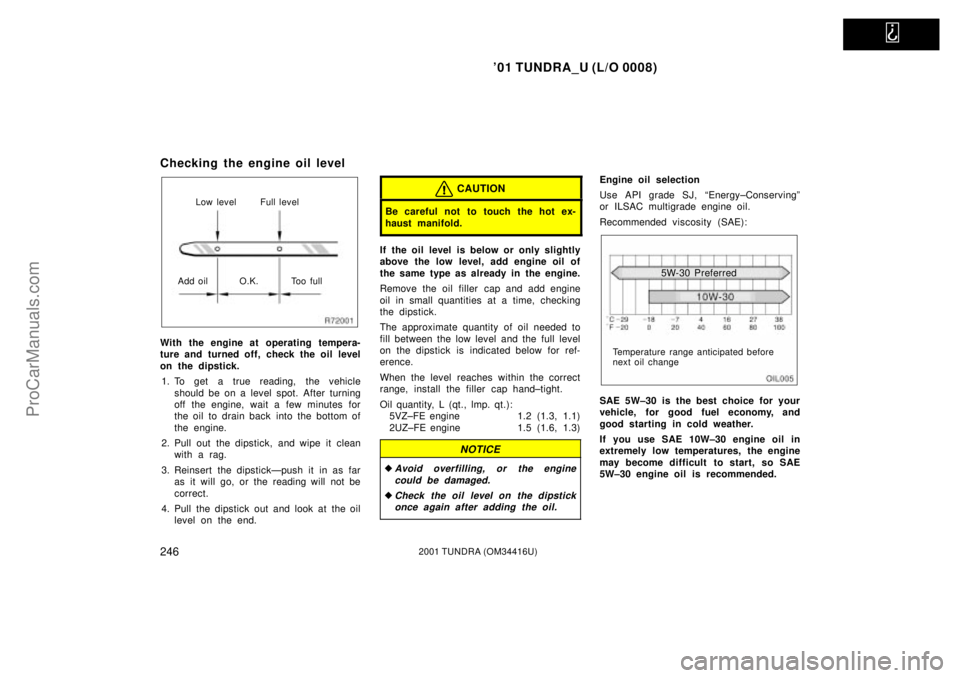 TOYOTA TUNDRA 2001  Owners Manual   
01 TUNDRA_U (L/O 0008)
2462001 TUNDRA (OM 34416U)
Checking the engine oil level
Low level Full level
Add oil O.K. Too full
With the engine at operating tempera-
ture and turned off, check the oil 
