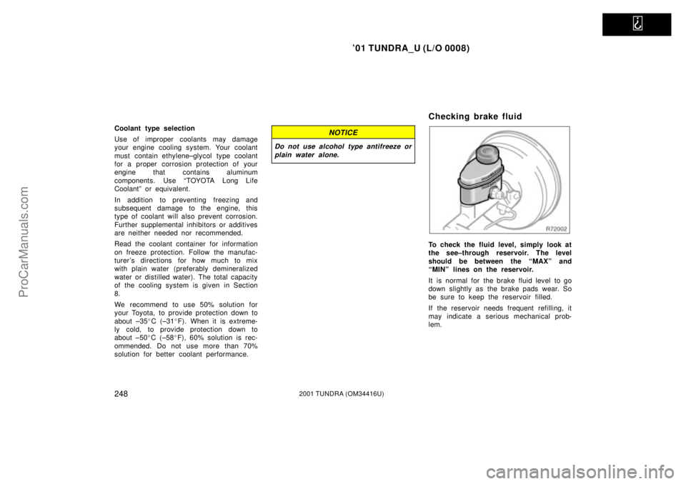 TOYOTA TUNDRA 2001  Owners Manual   
01 TUNDRA_U (L/O 0008)
2482001 TUNDRA (OM 34416U)
Coolant type selection
Use of improper coolants may damage
your engine cooling system. Your coolant
must contain ethylene±glycol type coolant
for
