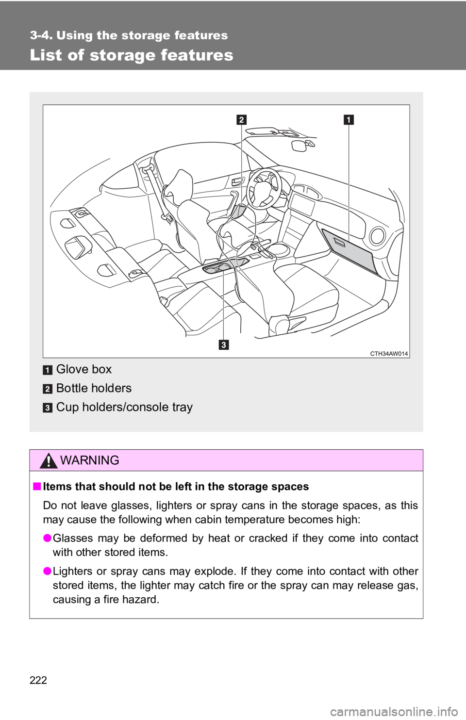 TOYOTA 86 2017  Owners Manual 2223-4. Using the storage features
List of storage features
WARNING
■ Items that should not be left in the storage spaces
Do not leave glasses, lighters or spray cans in the storage spaces, as this
