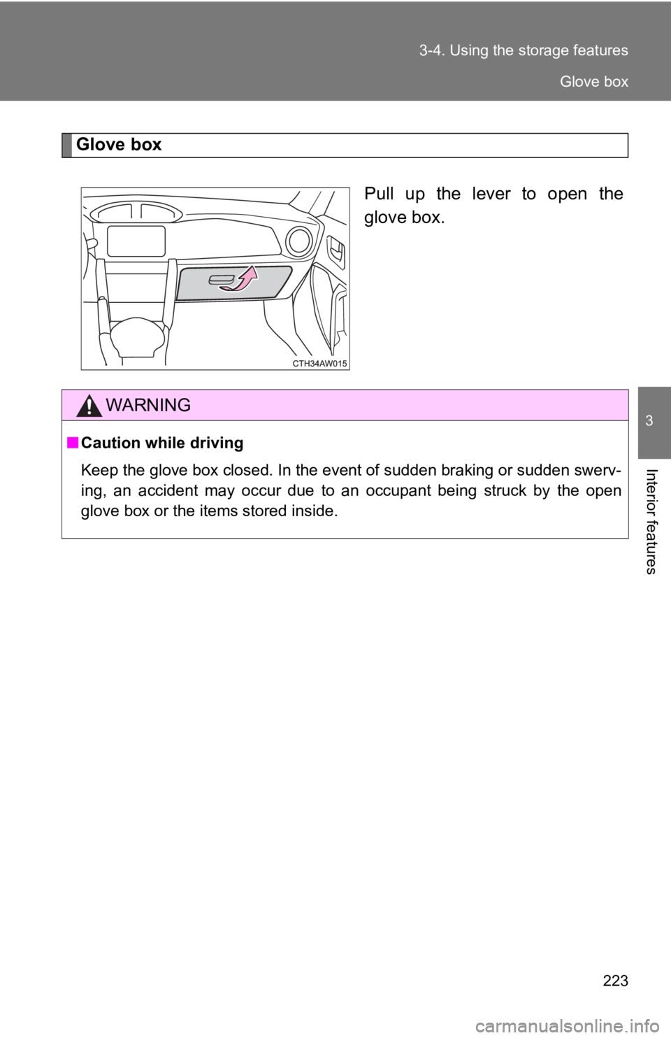 TOYOTA 86 2017  Owners Manual 2233-4. Using the  storage features
3
Interior features Glove box
Pull up the lever to open the
glove box.
WARNING■ Caution while driving
Keep the glove box closed. In the event of sudden braking or