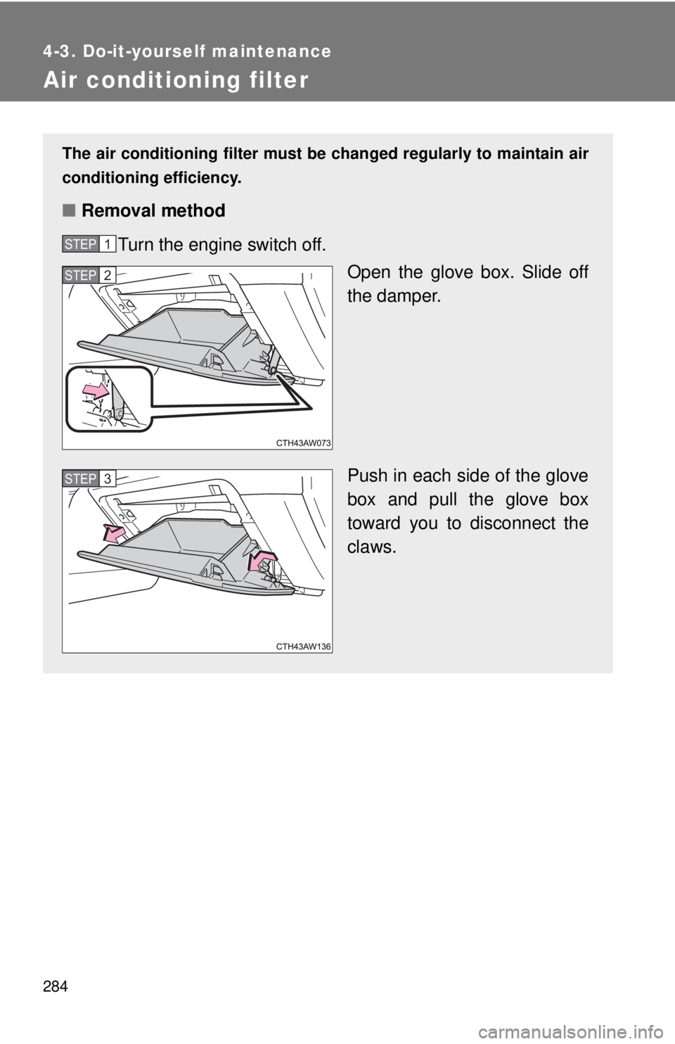TOYOTA 86 2017  Owners Manual 2844-3. Do-it-yourself maintenance
Air conditioning filter The air conditioning filter must be  changed regularly to maintain air
conditioning efficiency.
■ Removal method
Turn the engine switch off