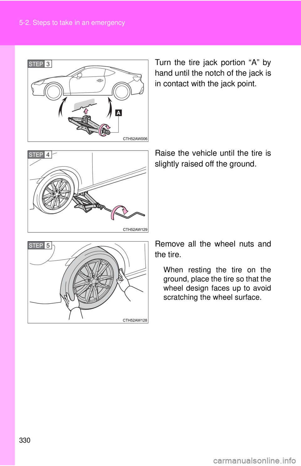 TOYOTA 86 2017 Owners Manual 3305-2. Steps to take in an emergency
Turn the tire jack portion “A” by
hand until the notch of the jack is
in contact with the jack point.
Raise the vehicle until the tire is
slightly raised off TOYOTA 86 2017 Owners Manual 3305-2. Steps to take in an emergency
Turn the tire jack portion “A” by
hand until the notch of the jack is
in contact with the jack point.
Raise the vehicle until the tire is
slightly raised off
