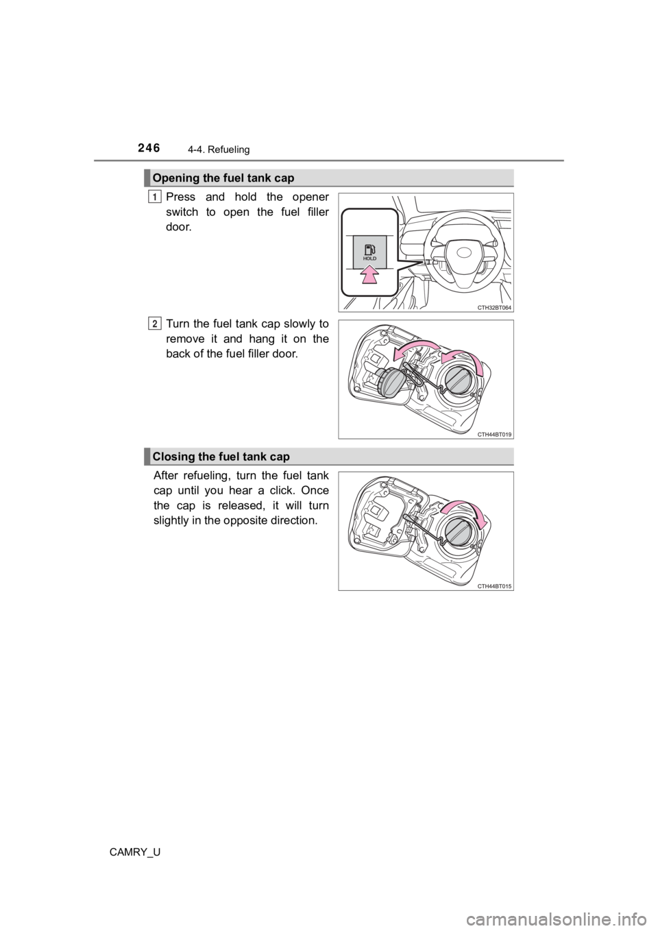 TOYOTA CAMRY 2023  Owners Manual 2464-4. Refueling
CAMRY_U
Press  and  hold  the  opener
switch  to  open  the  fuel  filler
door.
Turn  the fuel tank cap  slowly to
remove  it  and  hang  it  on  the
back of the fuel filler door.
Af