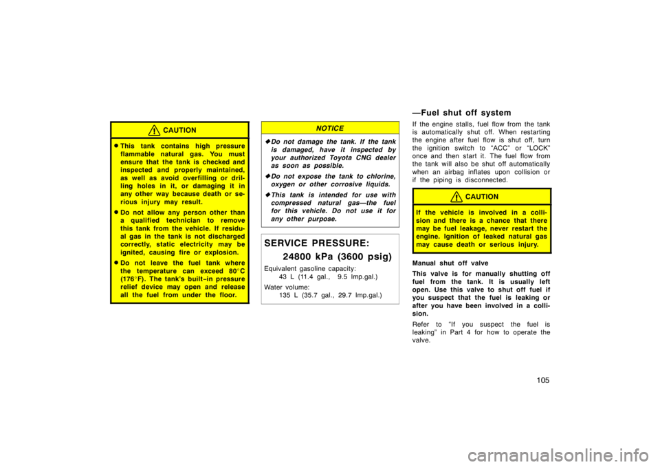 TOYOTA CAMRY CNG 1999  Owners Manual 105
CAUTION
This tank contains high pressure
flammable natural gas. You must
ensure that the tank is checked and
inspected and properly maintained,
as well as avoid overfilling or dril-
ling holes in
