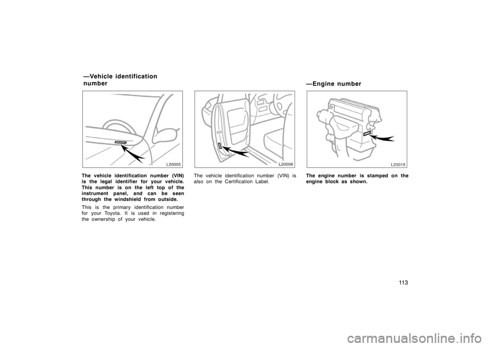 TOYOTA CAMRY CNG 1999  Owners Manual 11 3
The vehicle identification number (VIN)
is the legal identifier for your vehicle.
This number is on the left top of the
instrument panel, and can be seen
through the windshield from outside.
This