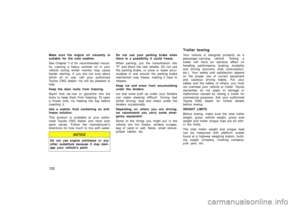 TOYOTA CAMRY CNG 1999  Owners Manual 120
Make sure the engine oil viscosity is
suitable for the cold weather.
See Chapter 7−2 for  recommended viscos-
ity. Leaving a heavy summer oil  in your
vehicle during winter months may cause
hard