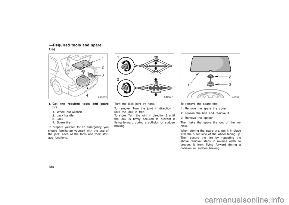 TOYOTA CAMRY CNG 1999  Owners Manual 134
1. Get the required tools and spare
tire.
1. Wheel nut wrench
2. Jack handle
3. Jack
4. Spare tire
To prepare yourself for an emergency, you
should familiarize yourself with the use of
the jack, e
