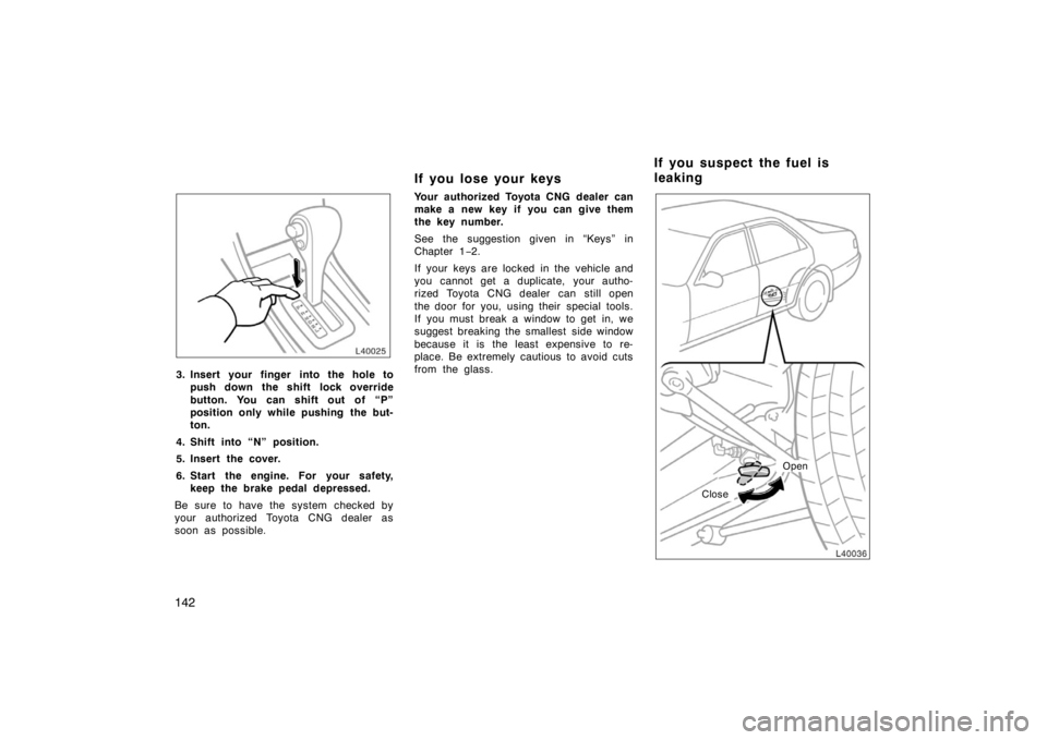 TOYOTA CAMRY CNG 1999  Owners Manual 142
3. Insert your finger into the hole to
push down the shift lock override
button. You can shift out of “P”
position only while pushing  the but-
ton.
4. Shift into “N” position.
5. Insert t
