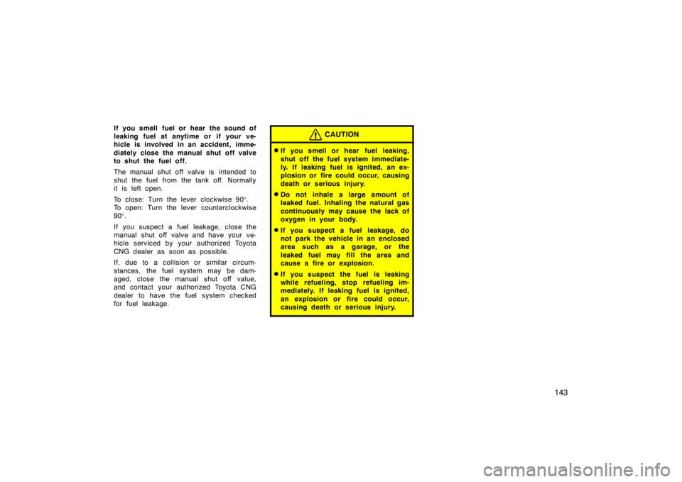 TOYOTA CAMRY CNG 1999  Owners Manual 143
If you smell fuel or hear the sound of
leaking fuel at anytime or if your ve-
hicle is involved in an accident, imme-
diately close the manual shut off valve
to shut the fuel off.
The manual shut 