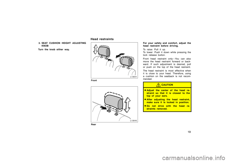 TOYOTA CAMRY CNG 1999 User Guide 19
3. SEAT CUSHION HEIGHT ADJUSTING
KNOB
Turn the knob either way.
Head restraints
Front
Rear
For your safety and comfort, adjust the
head restraint before driving.
To raise: Pull it up.
To lower: Pus