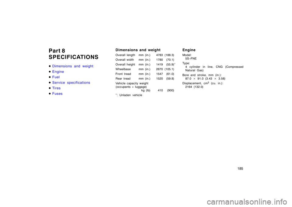 TOYOTA CAMRY CNG 1999  Owners Manual 185
Part 8
SPECIFICATIONS
Dimensions and weight
Engine
Fuel
Service specifications
Ti r es
Fuses
Dimensions and weight
Overall length mm (in.) 4783 (188.3)
Overall width mm (in.) 1780 (70.1)
Ove