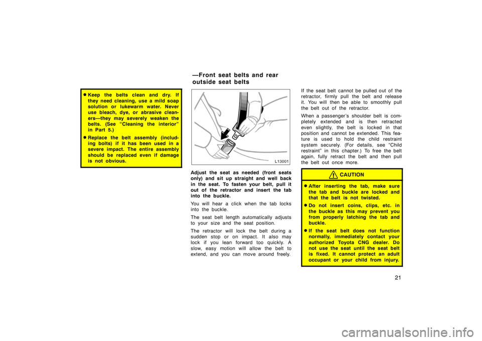 TOYOTA CAMRY CNG 1999 Owners Manual 21
Keep the belts clean and dry. If
they need cleaning, use a mild soap
solution or lukewarm water. Never
use bleach, dye, or abrasive clean-
ers—they may severely weaken the
belts. (See “Cleanin