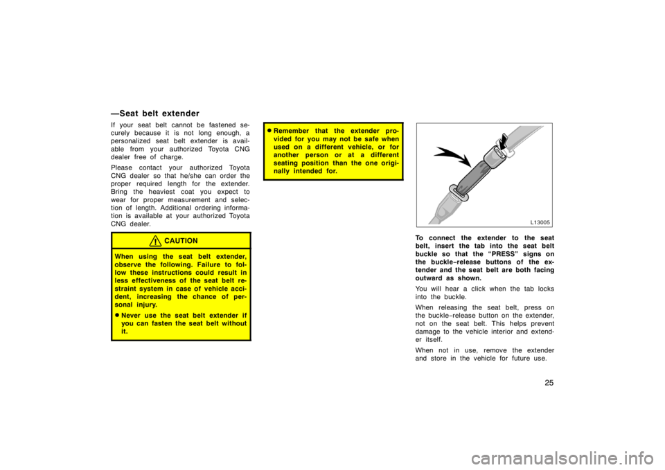 TOYOTA CAMRY CNG 1999 Owners Manual 25
—Seat belt extender
If your seat belt cannot be fastened se-
curely because it is not long enough, a
personalized seat belt extender is avail-
able from your authorized Toyota CNG
dealer free of 
