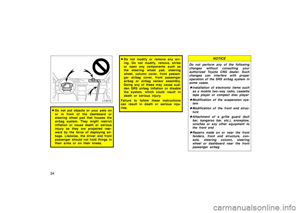 TOYOTA CAMRY CNG 1999 Owners Guide 34
Do not put objects or your pets on
or in front of the dashboard or
steering wheel pad that houses the
airbag system. They might restrict
inflation or cause death or serious
injury as they are proj