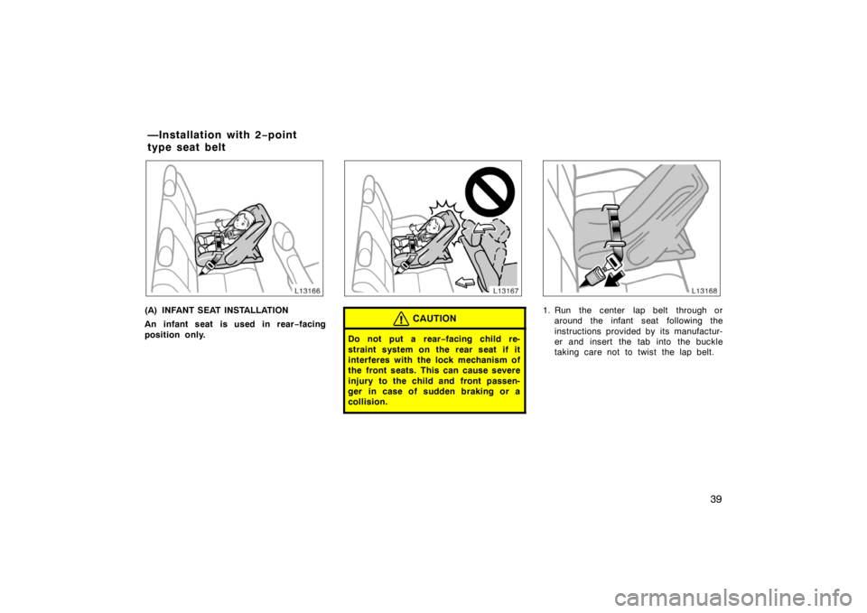 TOYOTA CAMRY CNG 1999 Owners Guide 39
(A) INFANT SEAT INSTALLATION
An infant seat is used in rear−facing
position only.CAUTION
Do not put a rear−facing child re-
straint system on the rear seat if it
interferes with the lock mechan
