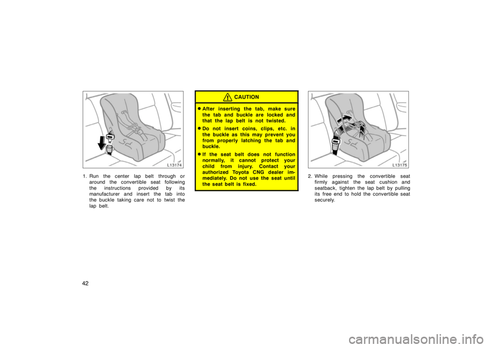 TOYOTA CAMRY CNG 1999 Service Manual 42
1. Run  the center  lap belt  through or
around the convertible seat following
the instructions provided by its
manufacturer and insert the tab into
the buckle taking care not to twist the
lap belt