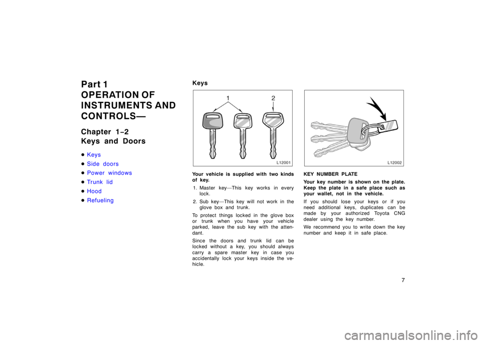 TOYOTA CAMRY CNG 1999  Owners Manual 7
Part 1
OPERATION OF
INSTRUMENTS AND 
CONTROLS—
Chapter 1−2
Keys and Doors
Keys
Side doors
Power windows
Trunk lid
Hood
Refueling
Keys
Your vehicle is supplied with two kinds
of key.
1. Mas