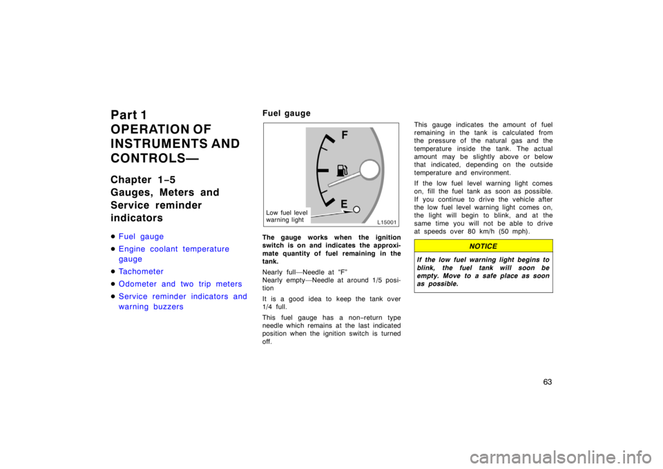 TOYOTA CAMRY CNG 1999 Repair Manual 63
Part 1
OPERATION OF 
INSTRUMENTS AND 
CONTROLS—
Chapter 1−5
Gauges, Meters and
Service reminder
indicators
Fuel gauge
Engine coolant temperature
gauge
Tachometer
Odometer and two trip meter