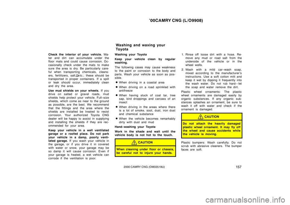 TOYOTA CAMRY CNG 2000  Owners Manual ’00CAMRY CNG (L/O9908)
1572000 CAMRY CNG (OM33519U)
Check the interior of your vehicle. Wa-
ter and dirt  can accumulate under the
floor mats and could cause corrosion. Oc-
casionally check under  t
