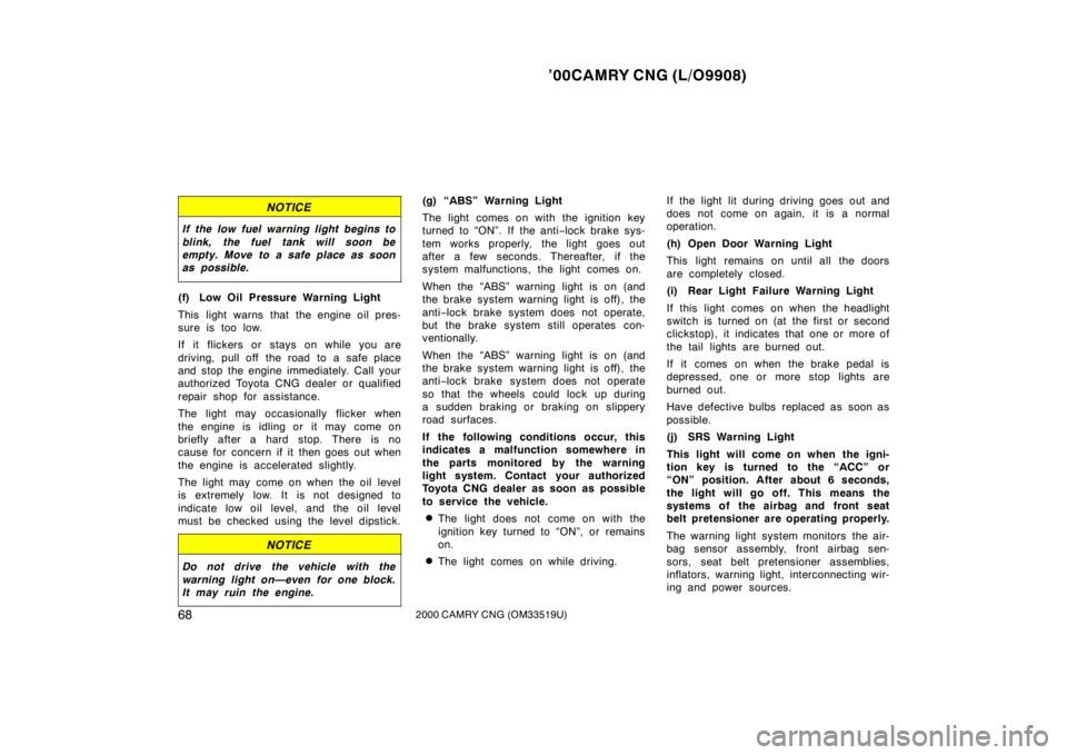 TOYOTA CAMRY CNG 2000 Repair Manual ’00CAMRY CNG (L/O9908)
682000 CAMRY CNG (OM33519U)
NOTICE
If the low fuel warning light begins to
blink, the fuel tank will soon be
empty. Move to a safe place as soon
as possible.
(f) Low Oil Press
