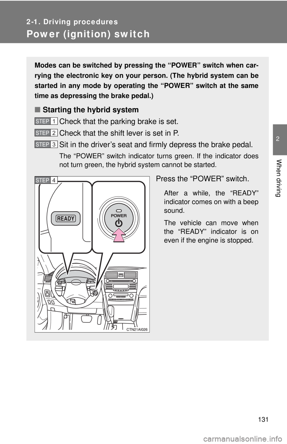 TOYOTA CAMRY HV 2009  Owners Manual 131
2-1. Driving procedures
2
When driving
Power (ignition) switch
Modes can be switched by pressing the “POWER” switch when car-
rying the electronic key on your person. (The hybrid system can be