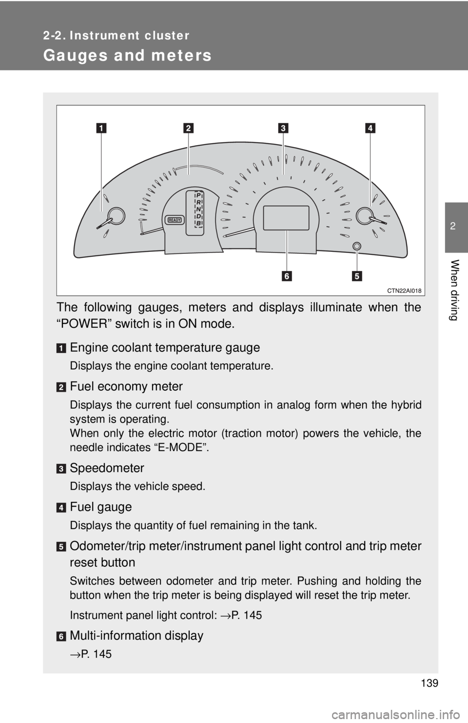 TOYOTA CAMRY HV 2009  Owners Manual 139
2
When driving
2-2. Instrument cluster
Gauges and meters
The following gauges, meters and displays illuminate when the
“POWER” switch is in ON mode.Engine coolant temperature gauge
Displays th