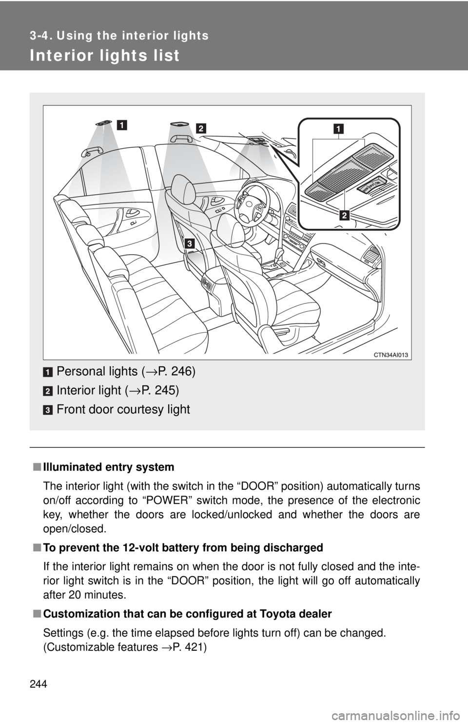 TOYOTA CAMRY HV 2009  Owners Manual 244
3-4. Using the interior lights
Interior lights list
■Illuminated entry system
The interior light (with the switch in the “DOOR” position) automatically turns
on/off according to “POWER” 