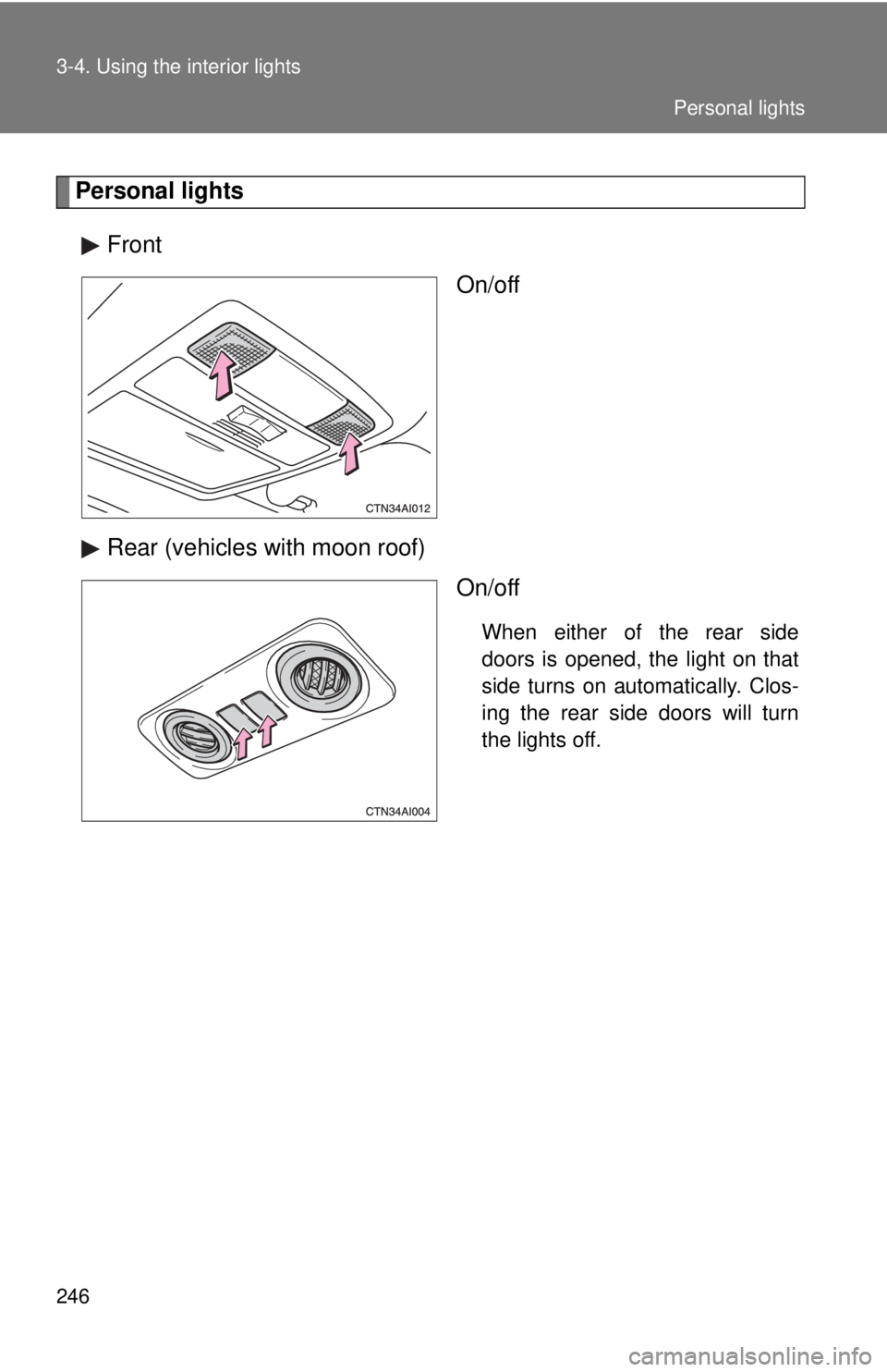 TOYOTA CAMRY HV 2009  Owners Manual 246 3-4. Using the interior lights
Personal lightsFront On/off
Rear (vehicles with moon roof) On/off
When either of the rear side
doors is opened, the light on that
side turns on automatically. Clos-
