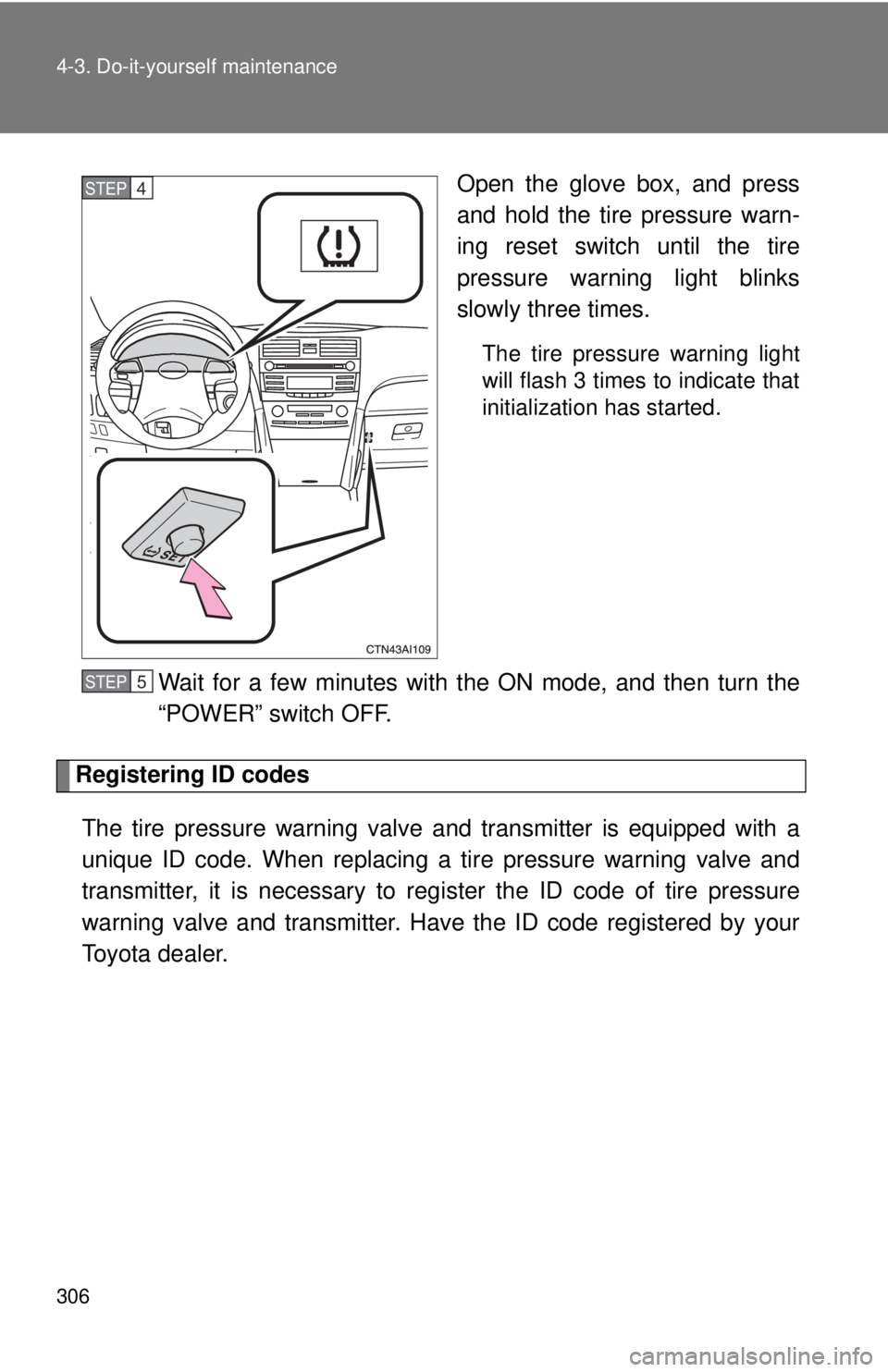 TOYOTA CAMRY HV 2009  Owners Manual 306 4-3. Do-it-yourself maintenance
Open the glove box, and press
and hold the tire pressure warn-
ing reset switch until the tire
pressure warning light blinks
slowly three times.
The tire pressure w