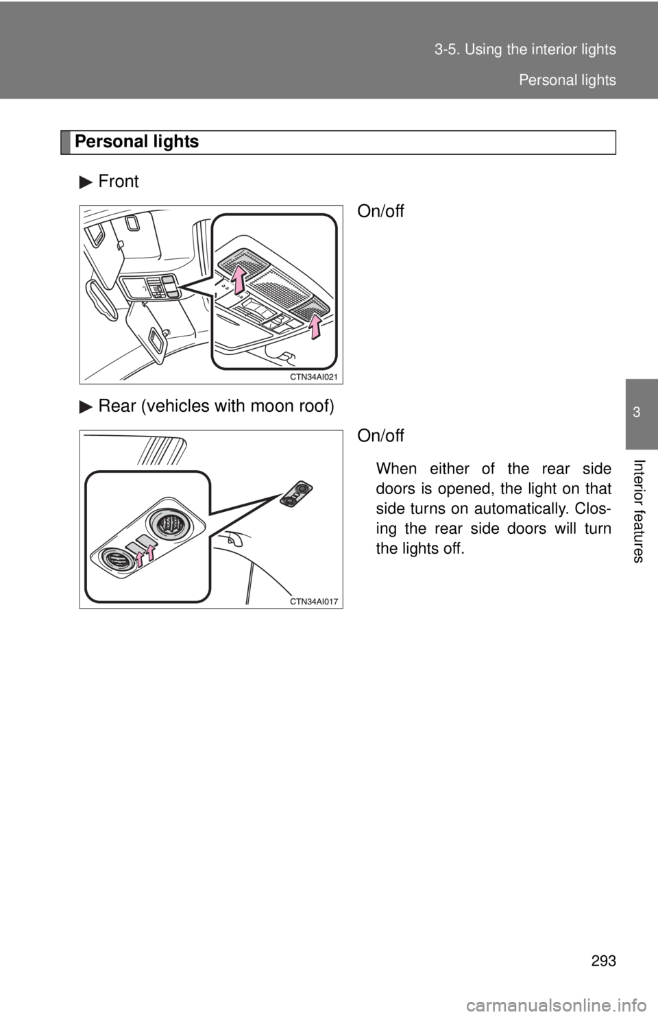 TOYOTA CAMRY HV 2011  Owners Manual 293
3-5. Using the interior lights
3
Interior features
Personal lights
Front On/off
Rear (vehicles with moon roof) On/off
When either of the rear side
doors is opened, the light on that
side turns on 