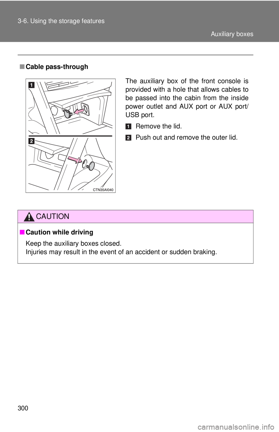 TOYOTA CAMRY HV 2011  Owners Manual 300 3-6. Using the storage features
■Cable pass-through
CAUTION
■Caution while driving
Keep the auxiliary boxes closed.
Injuries may result in the event of an accident or sudden braking.
The auxil