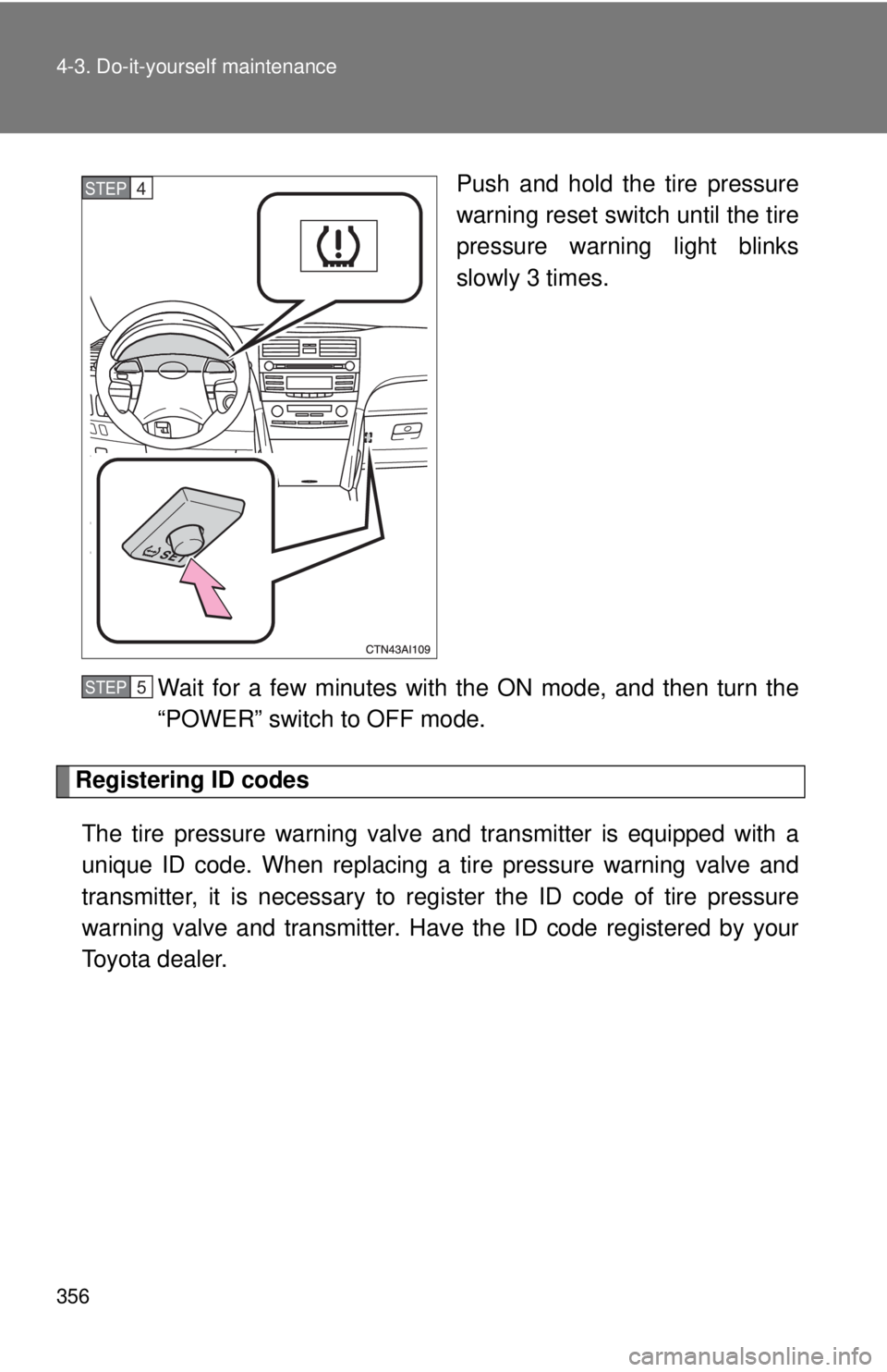 TOYOTA CAMRY HV 2011 Owners Manual 356 4-3. Do-it-yourself maintenance
Push and hold the tire pressure
warning reset switch until the tire
pressure warning light blinks
slowly 3 times.
Wait for a few minutes with the ON mode, and then TOYOTA CAMRY HV 2011 Owners Manual 356 4-3. Do-it-yourself maintenance
Push and hold the tire pressure
warning reset switch until the tire
pressure warning light blinks
slowly 3 times.
Wait for a few minutes with the ON mode, and then