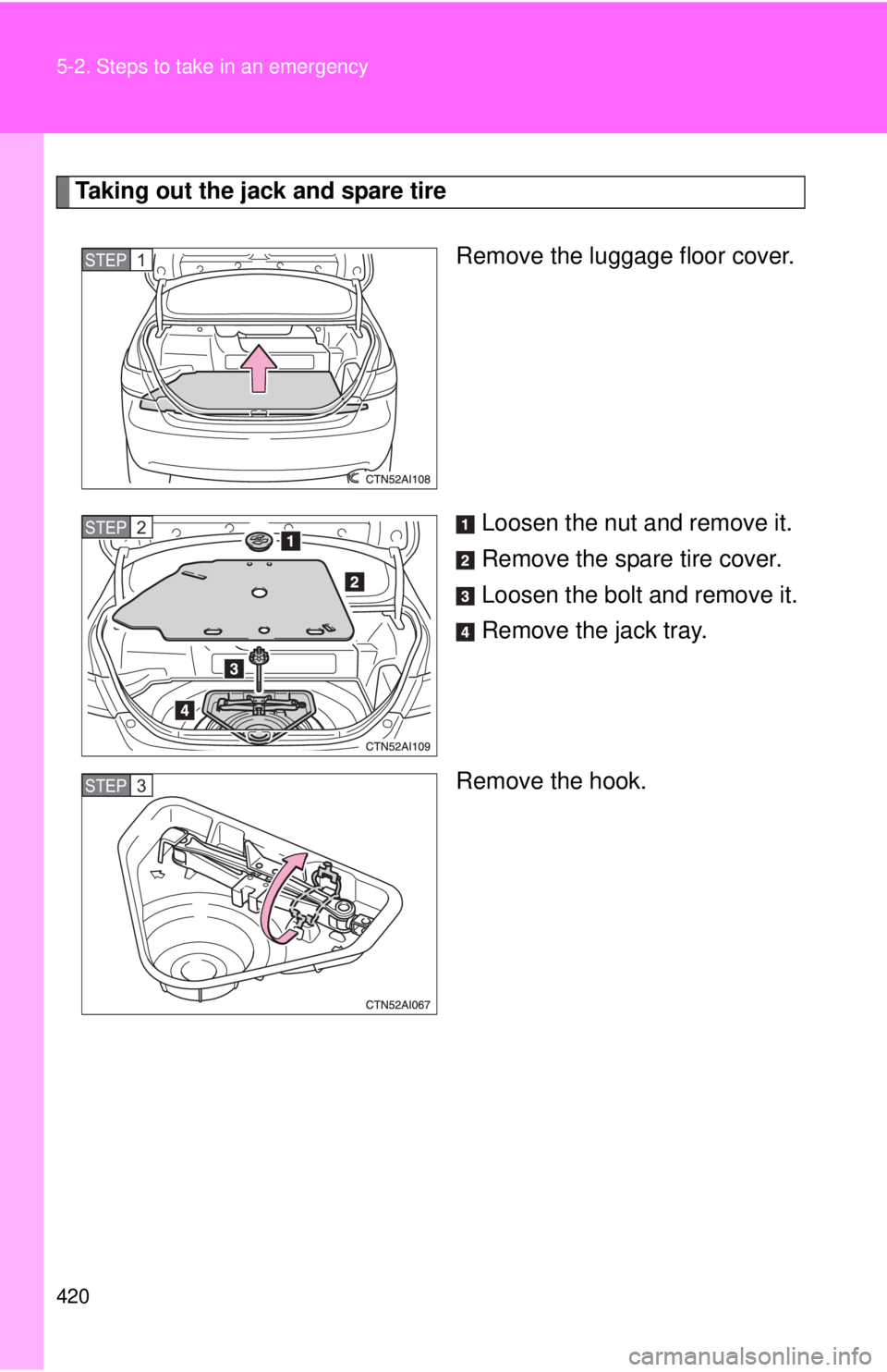 TOYOTA CAMRY HV 2011  Owners Manual 420 5-2. Steps to take in an emergency
Taking out the jack and spare tireRemove the luggage floor cover.
Loosen the nut and remove it.
Remove the spare tire cover.
Loosen the bolt and remove it.
Remov