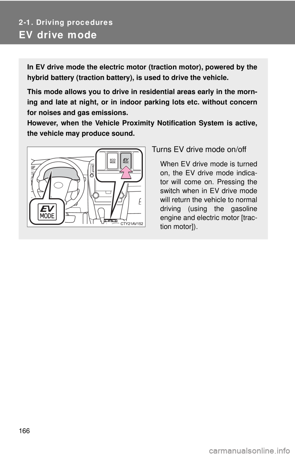 TOYOTA CAMRY HV 2012 Owners Manual 166
2-1. Driving procedures
EV drive mode
In EV drive mode the electric motor (traction motor), powered by the
hybrid battery (traction battery), is used to drive the vehicle.
This mode allows you to TOYOTA CAMRY HV 2012 Owners Manual 166
2-1. Driving procedures
EV drive mode
In EV drive mode the electric motor (traction motor), powered by the
hybrid battery (traction battery), is used to drive the vehicle.
This mode allows you to