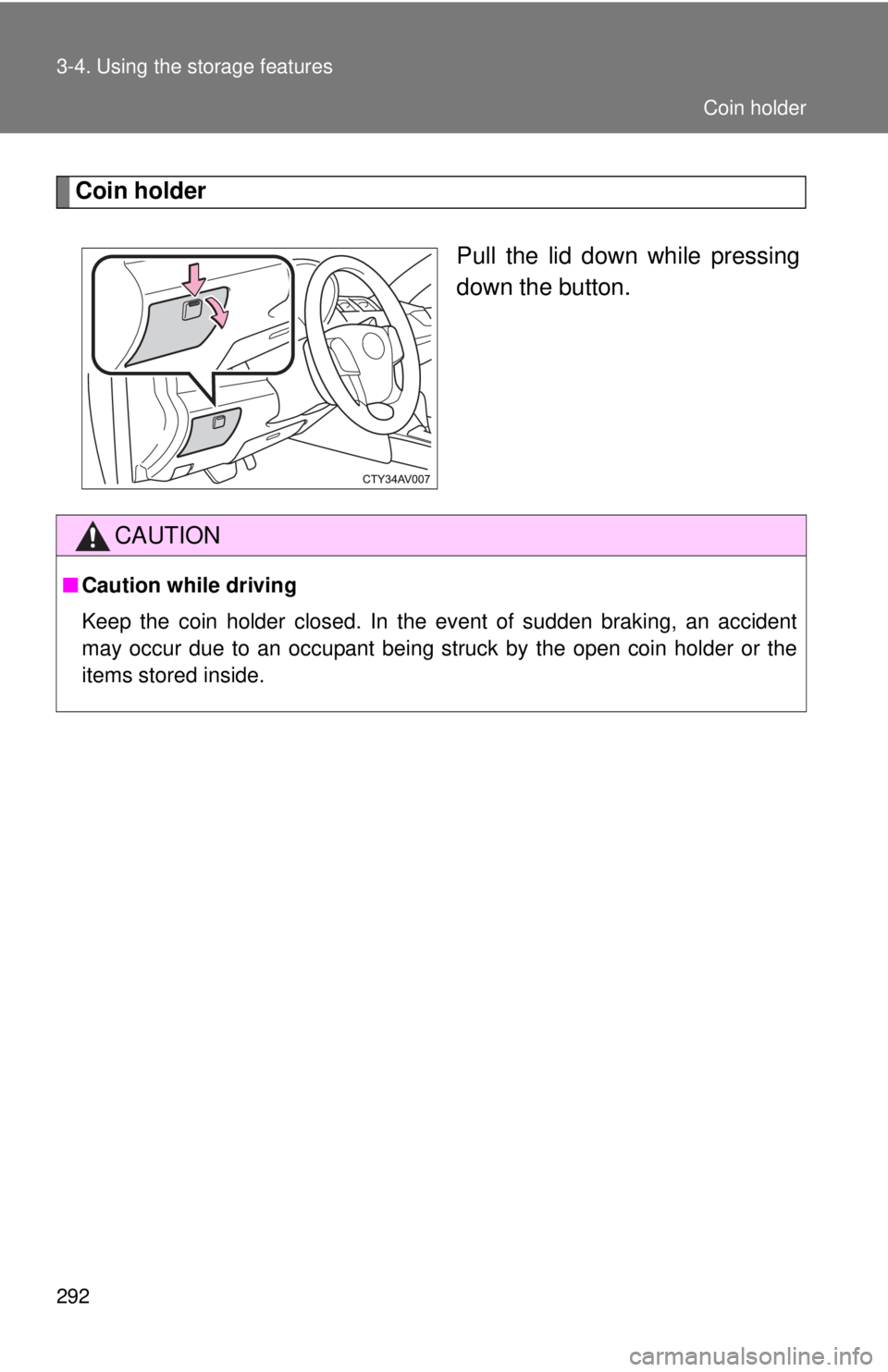 TOYOTA CAMRY HV 2012  Owners Manual 292 3-4. Using the storage features
Coin holderPull the lid down while pressing
down the button.
CAUTION
■Caution while driving
Keep the coin holder closed. In the event of sudden braking, an accide