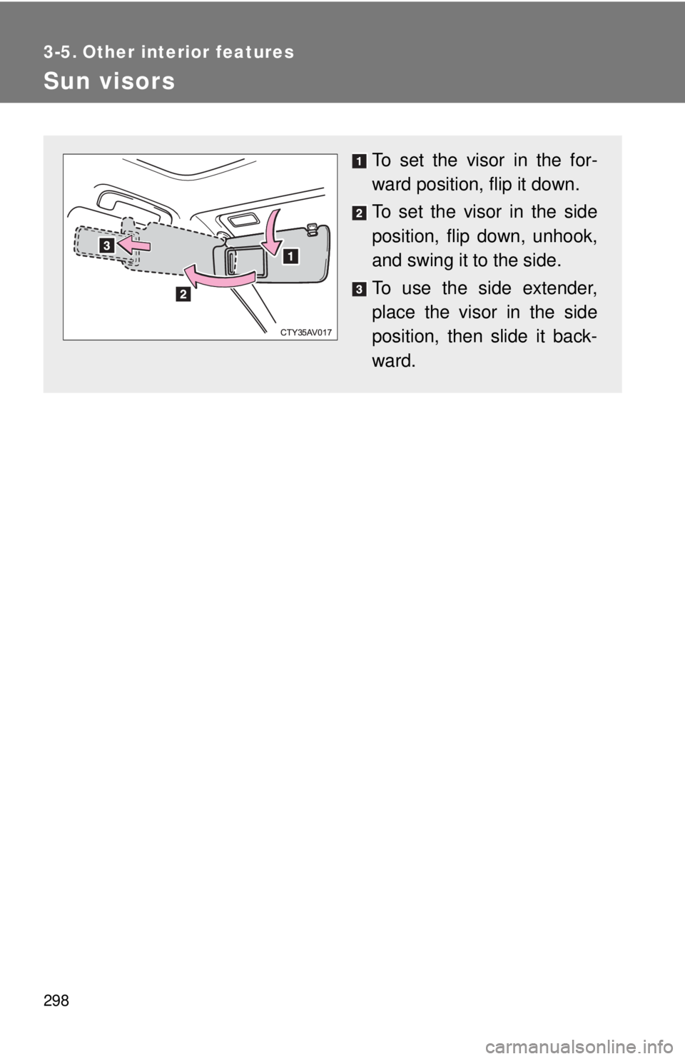TOYOTA CAMRY HV 2012  Owners Manual 298
3-5. Other interior features
Sun visors
To set the visor in the for-
ward position, flip it down.
To set the visor in the side
position, flip down, unhook,
and swing it to the side.
To use the sid