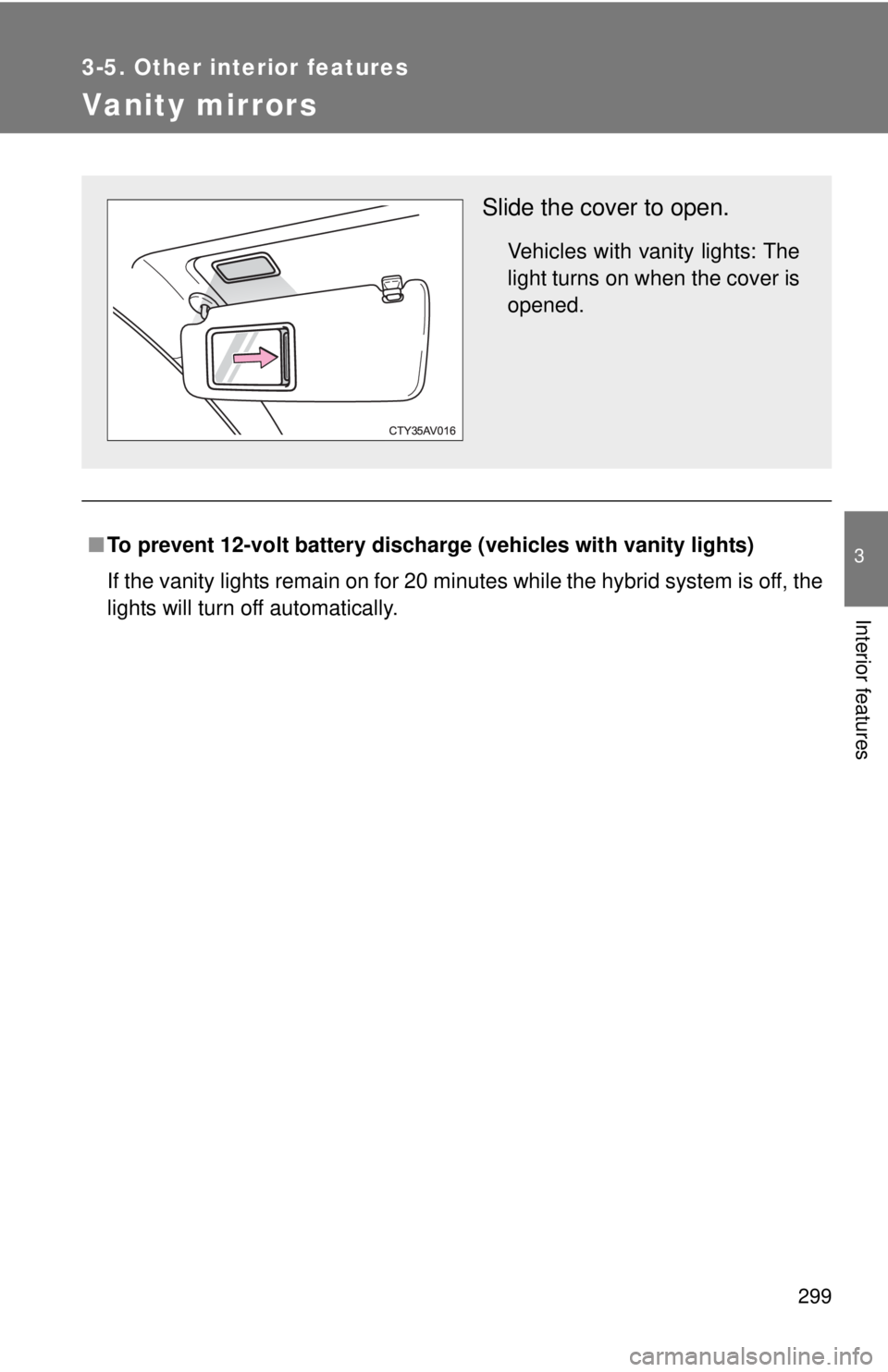 TOYOTA CAMRY HV 2012  Owners Manual 299
3-5. Other interior features
3
Interior features
Vanity mirrors
■To prevent 12-volt battery dischar ge (vehicles with vanity lights)
If the vanity lights remain on for 20 minutes while the hybri