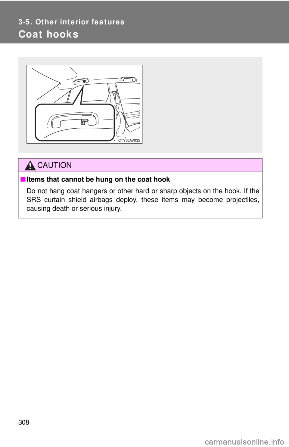 TOYOTA CAMRY HV 2012  Owners Manual 308
3-5. Other interior features
Coat hooks
CAUTION
■Items that cannot be hung on the coat hook 
Do not hang coat hangers or other hard or sharp objects on the hook. If the
SRS curtain shield airbag