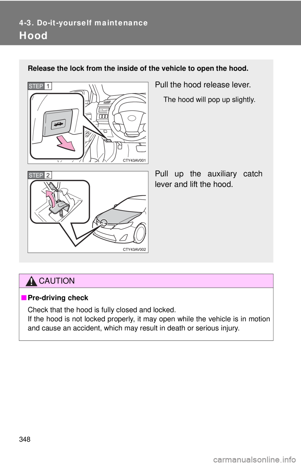 TOYOTA CAMRY HV 2012  Owners Manual 348
4-3. Do-it-yourself maintenance
Hood
CAUTION
■Pre-driving check
Check that the hood is fully closed and locked.
If the hood is not locked properly, it may open while the vehicle is in motion
and
