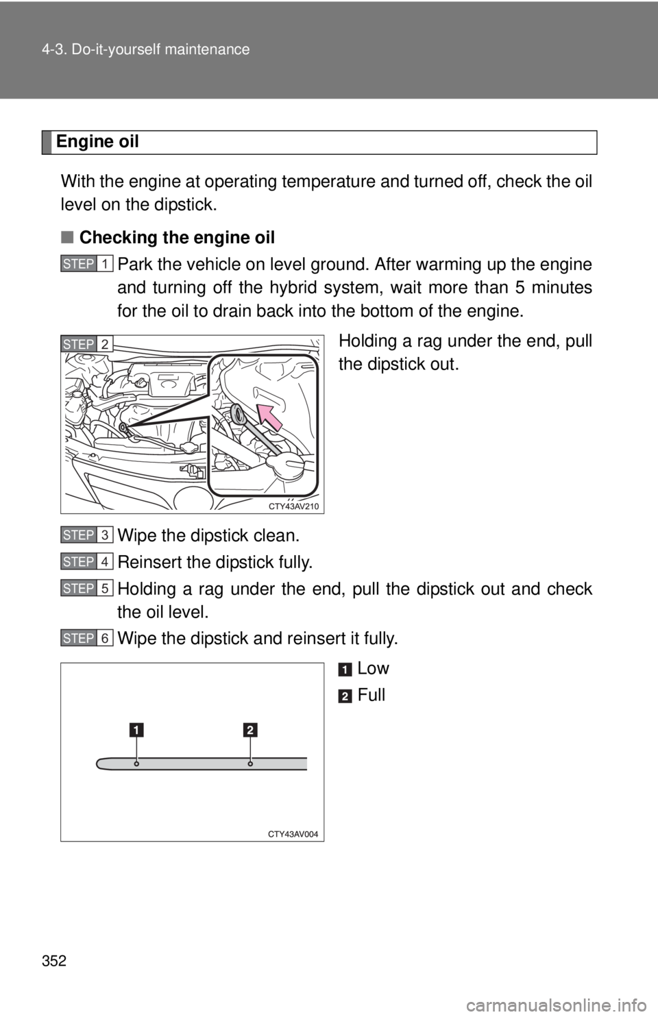 TOYOTA CAMRY HV 2012  Owners Manual 352 4-3. Do-it-yourself maintenance
Engine oilWith the engine at operating temperature and turned off, check the oil
level on the dipstick.
■ Checking the engine oil
Park the vehicle on level ground